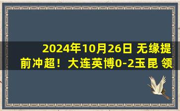 2024年10月26日 无缘提前冲超！大连英博0-2玉昆 领先广州2分末轮赢球即可冲超